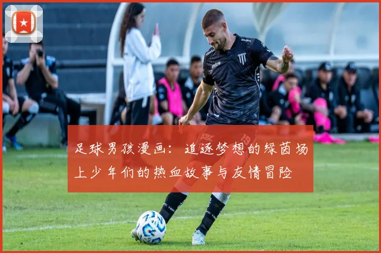 足球男孩漫画：追逐梦想的绿茵场上少年们的热血故事与友情冒险