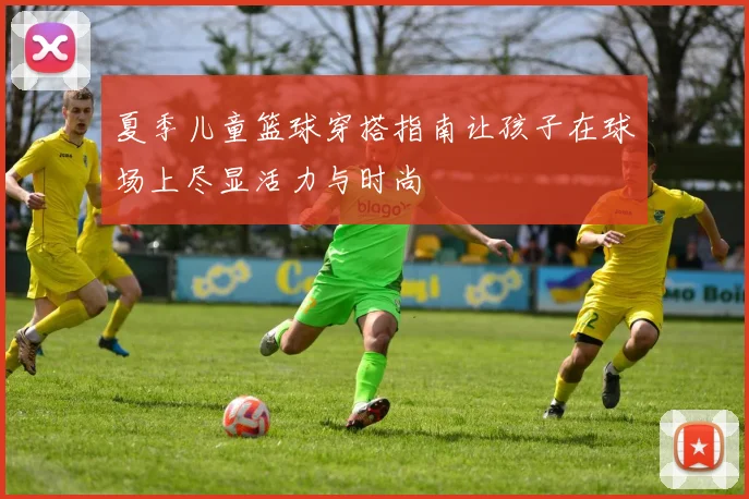 夏季儿童篮球穿搭指南让孩子在球场上尽显活力与时尚