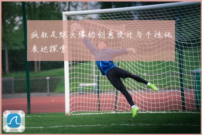 疯狂足球头像的创意设计与个性化表达探索