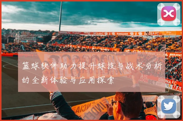 篮球软件助力提升球技与战术分析的全新体验与应用探索