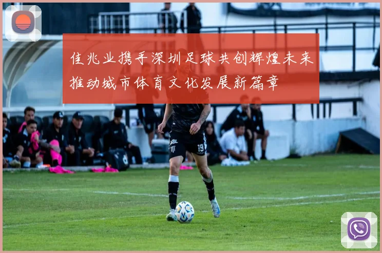 佳兆业携手深圳足球共创辉煌未来推动城市体育文化发展新篇章