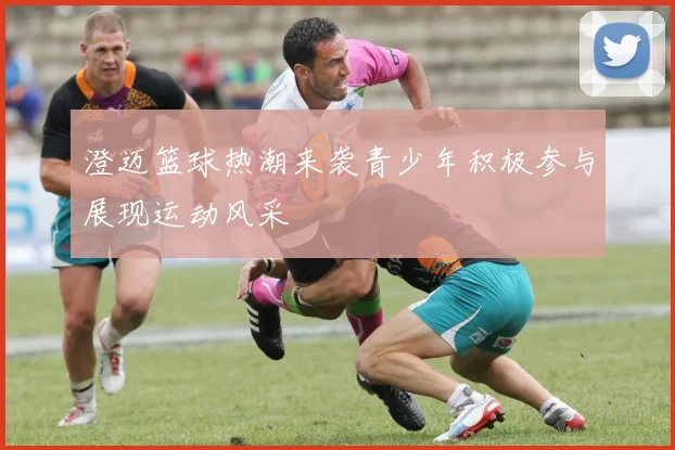 澄迈篮球热潮来袭青少年积极参与展现运动风采