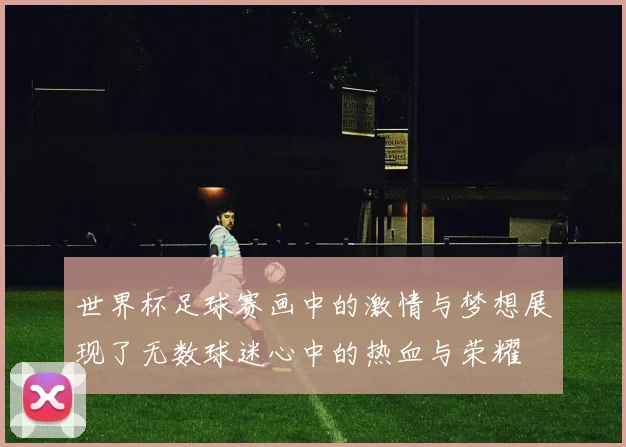 世界杯足球赛画中的激情与梦想展现了无数球迷心中的热血与荣耀