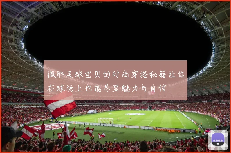 微胖足球宝贝的时尚穿搭秘籍让你在球场上也能尽显魅力与自信