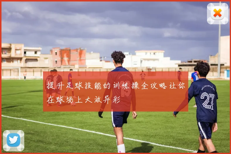 提升足球技能的训练操全攻略让你在球场上大放异彩