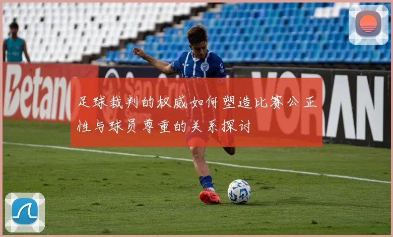 足球裁判的权威如何塑造比赛公正性与球员尊重的关系探讨