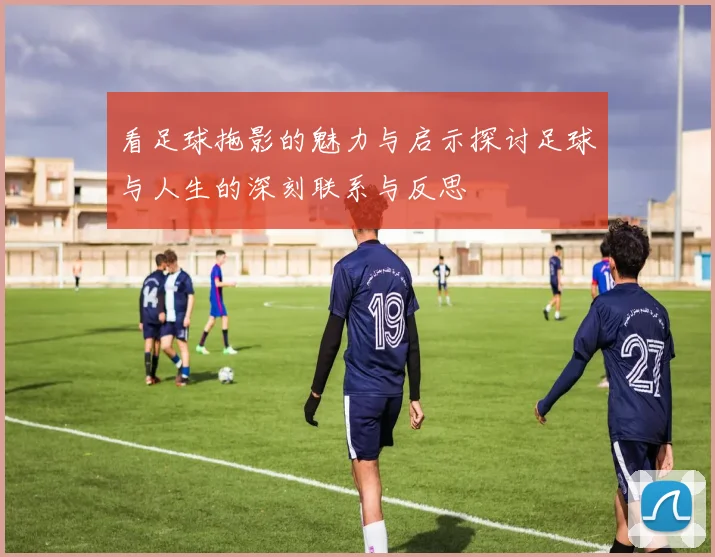 看足球拖影的魅力与启示探讨足球与人生的深刻联系与反思